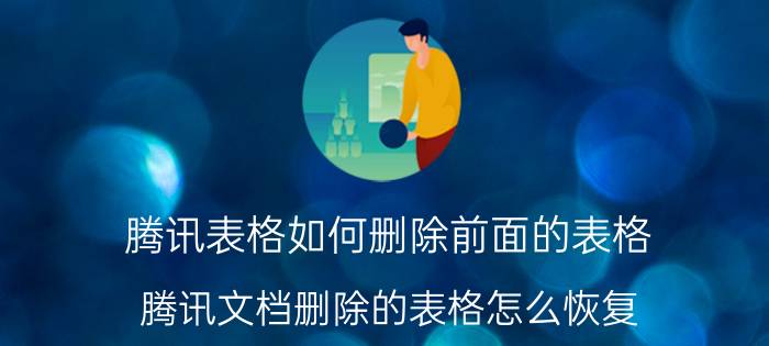 腾讯表格如何删除前面的表格 腾讯文档删除的表格怎么恢复？